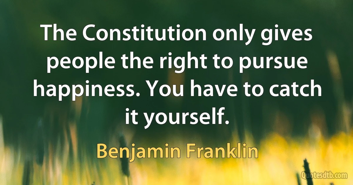 The Constitution only gives people the right to pursue happiness. You have to catch it yourself. (Benjamin Franklin)