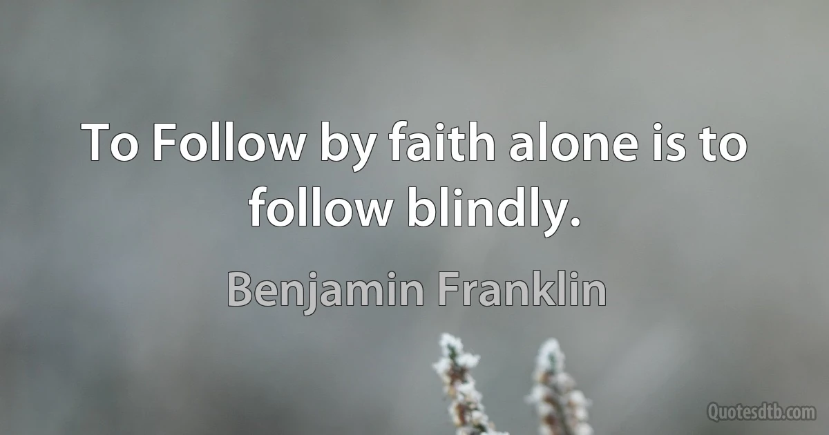 To Follow by faith alone is to follow blindly. (Benjamin Franklin)