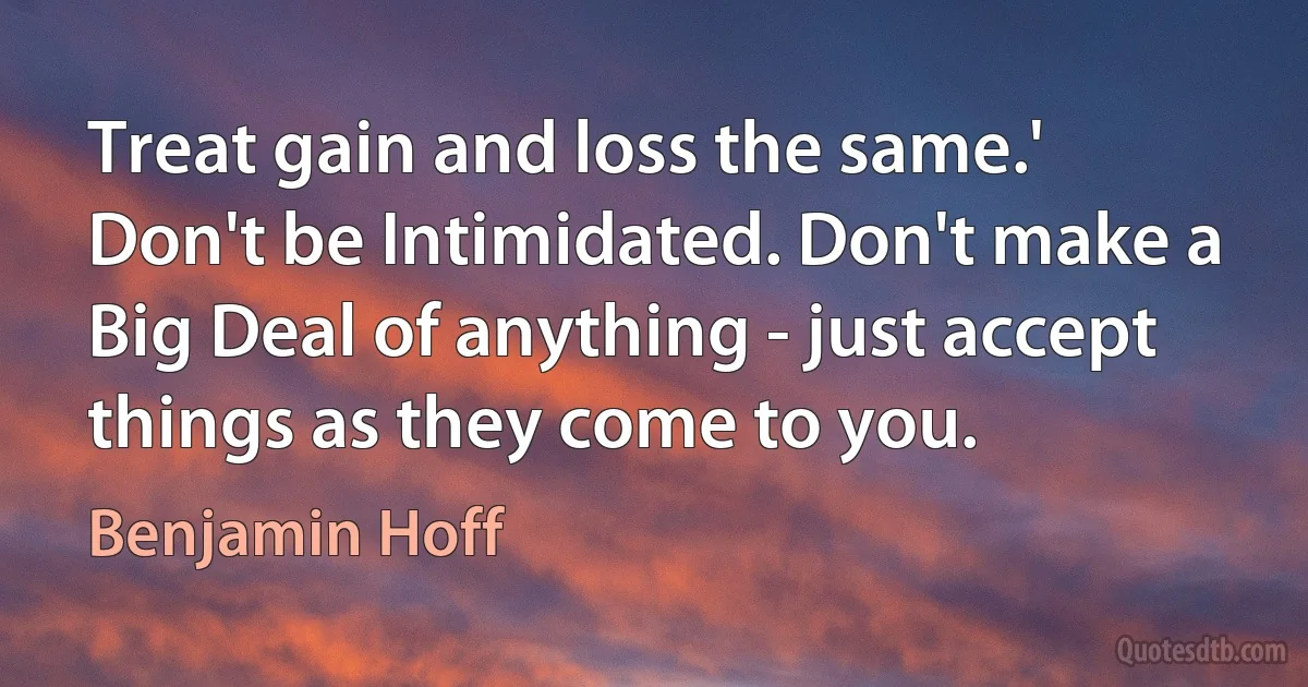 Treat gain and loss the same.' Don't be Intimidated. Don't make a Big Deal of anything - just accept things as they come to you. (Benjamin Hoff)