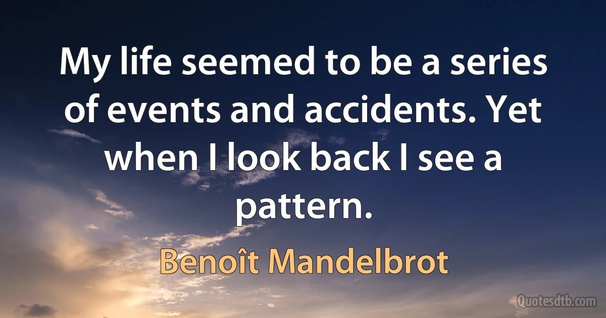 My life seemed to be a series of events and accidents. Yet when I look back I see a pattern. (Benoît Mandelbrot)