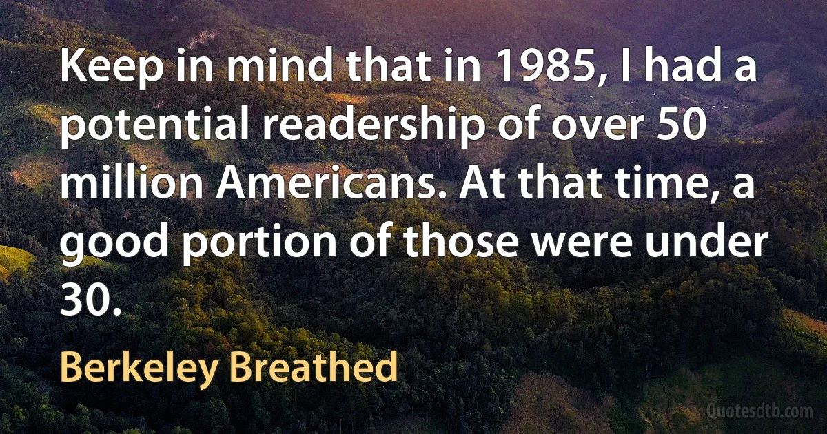 Keep in mind that in 1985, I had a potential readership of over 50 million Americans. At that time, a good portion of those were under 30. (Berkeley Breathed)