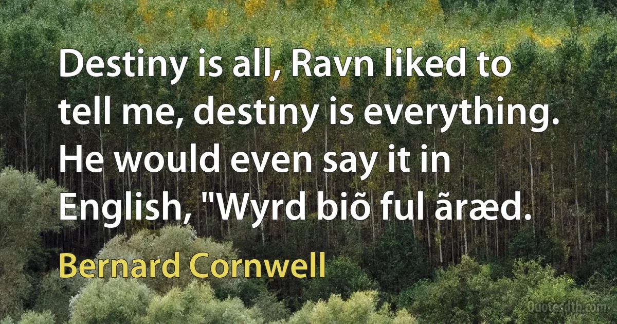 Destiny is all, Ravn liked to tell me, destiny is everything. He would even say it in English, "Wyrd biõ ful ãræd. (Bernard Cornwell)