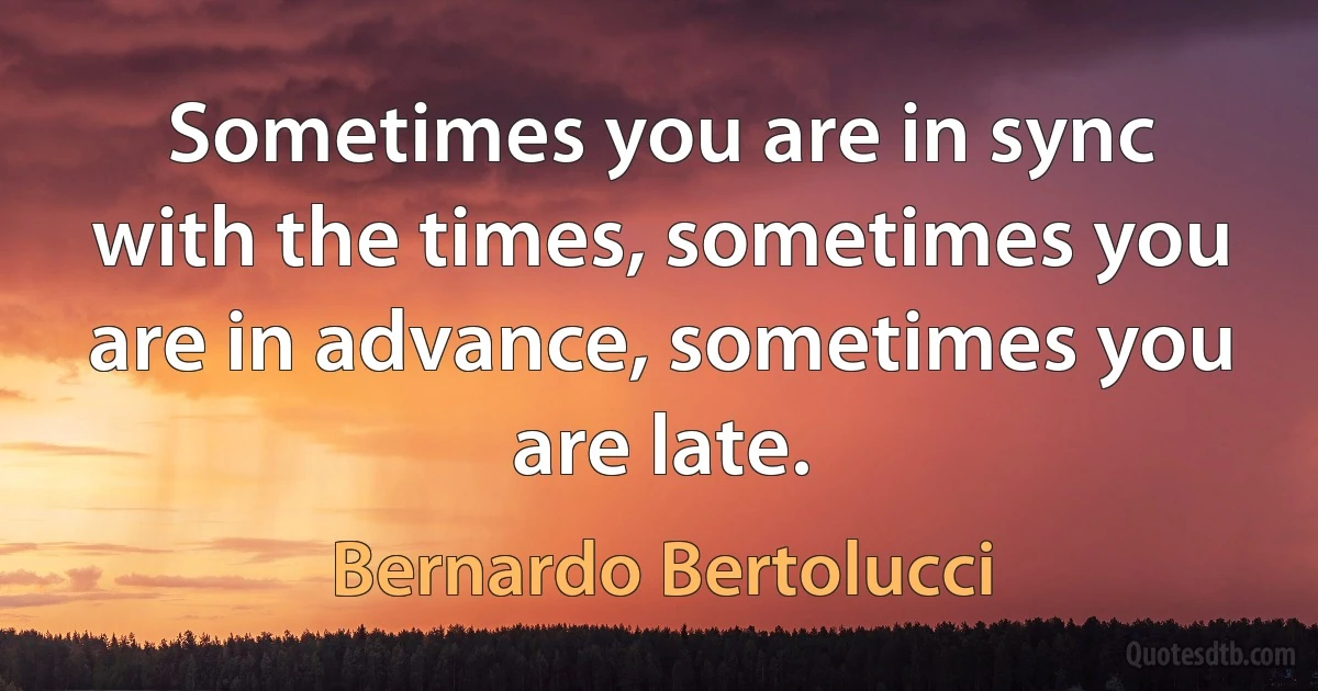 Sometimes you are in sync with the times, sometimes you are in advance, sometimes you are late. (Bernardo Bertolucci)