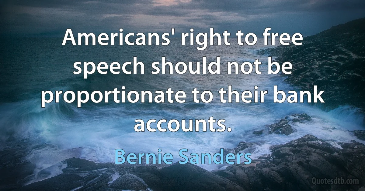 Americans' right to free speech should not be proportionate to their bank accounts. (Bernie Sanders)