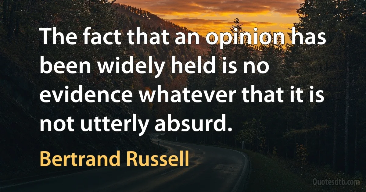 The fact that an opinion has been widely held is no evidence whatever that it is not utterly absurd. (Bertrand Russell)