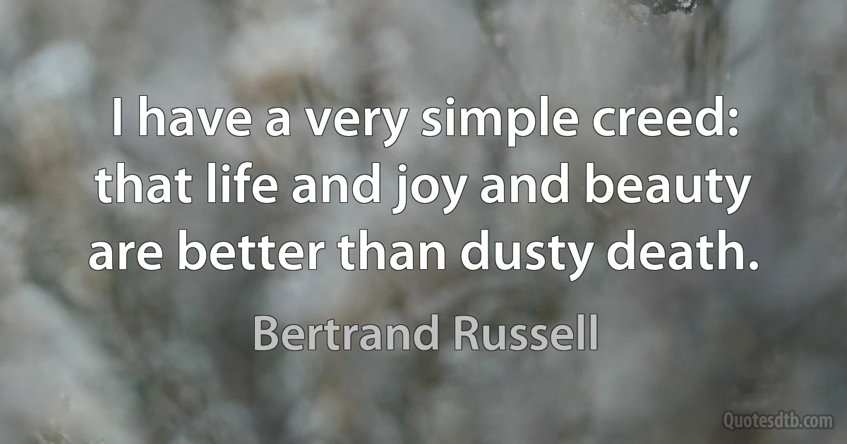 I have a very simple creed: that life and joy and beauty are better than dusty death. (Bertrand Russell)