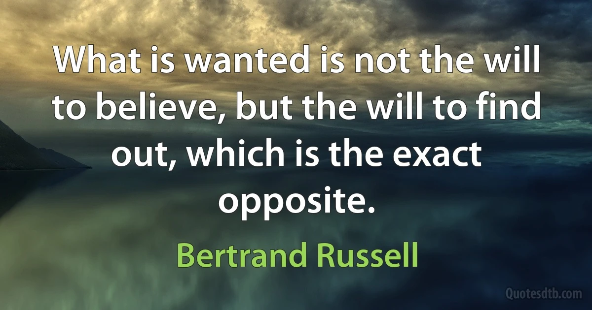 What is wanted is not the will to believe, but the will to find out, which is the exact opposite. (Bertrand Russell)