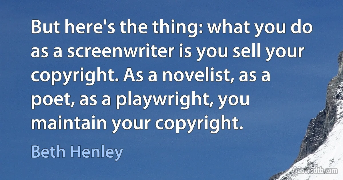 But here's the thing: what you do as a screenwriter is you sell your copyright. As a novelist, as a poet, as a playwright, you maintain your copyright. (Beth Henley)