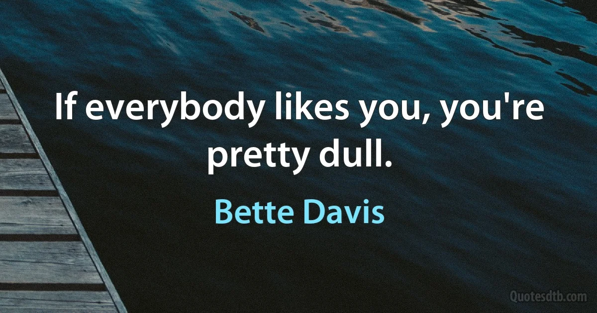 If everybody likes you, you're pretty dull. (Bette Davis)