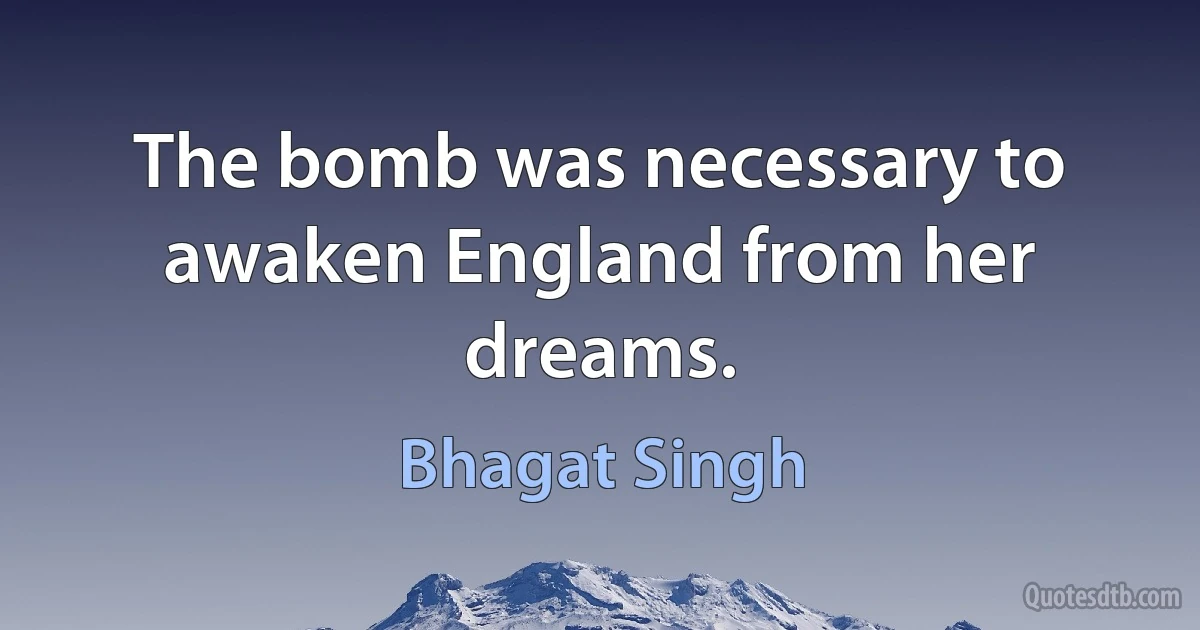 The bomb was necessary to awaken England from her dreams. (Bhagat Singh)