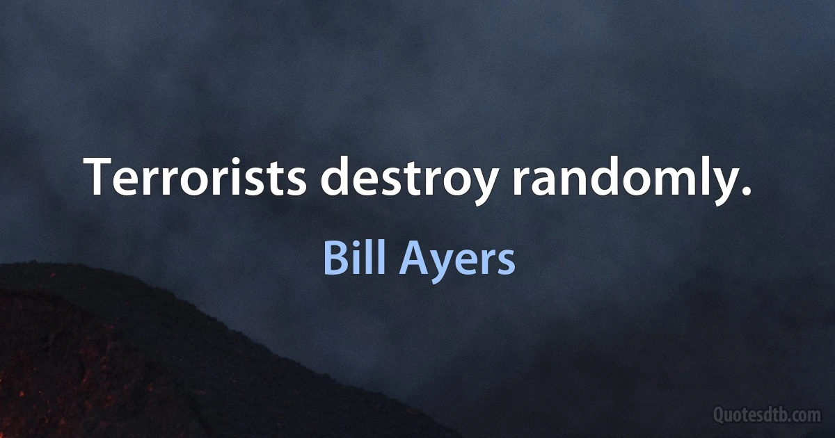 Terrorists destroy randomly. (Bill Ayers)