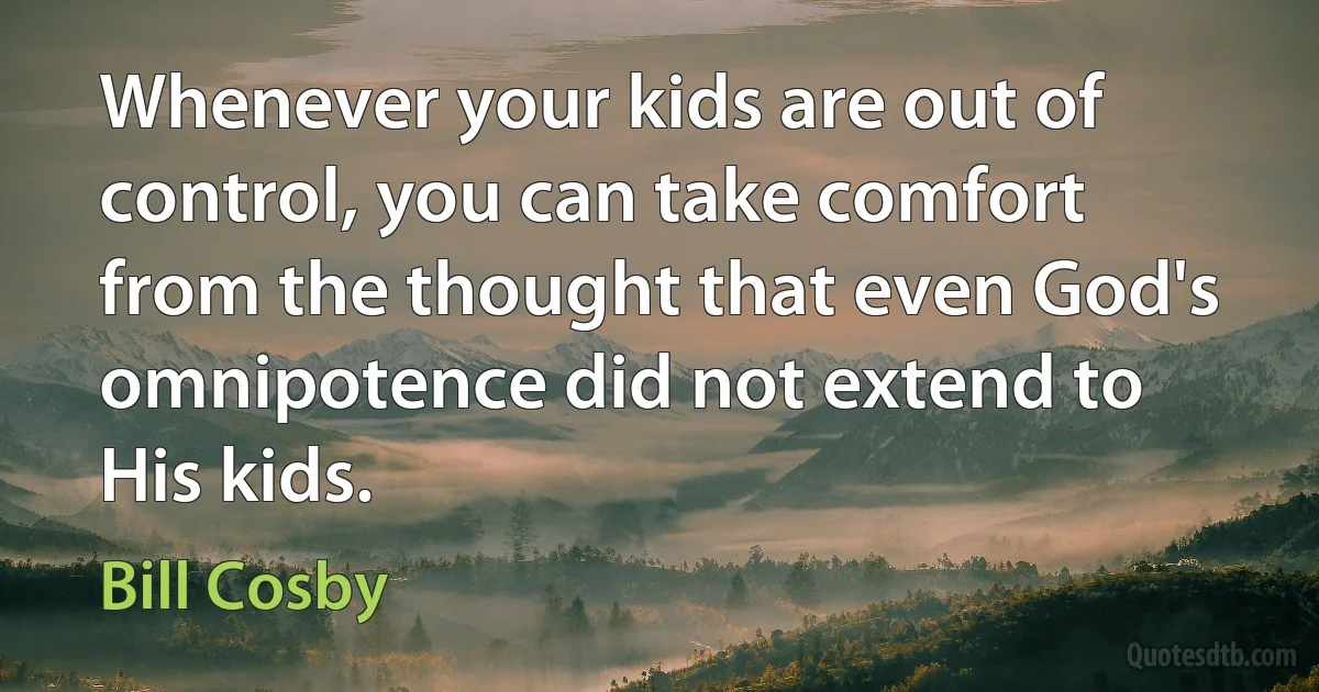 Whenever your kids are out of control, you can take comfort from the thought that even God's omnipotence did not extend to His kids. (Bill Cosby)