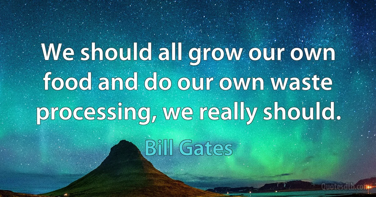 We should all grow our own food and do our own waste processing, we really should. (Bill Gates)