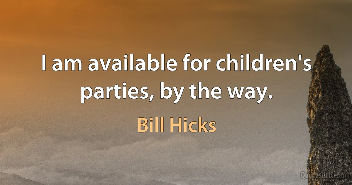 I am available for children's parties, by the way. (Bill Hicks)