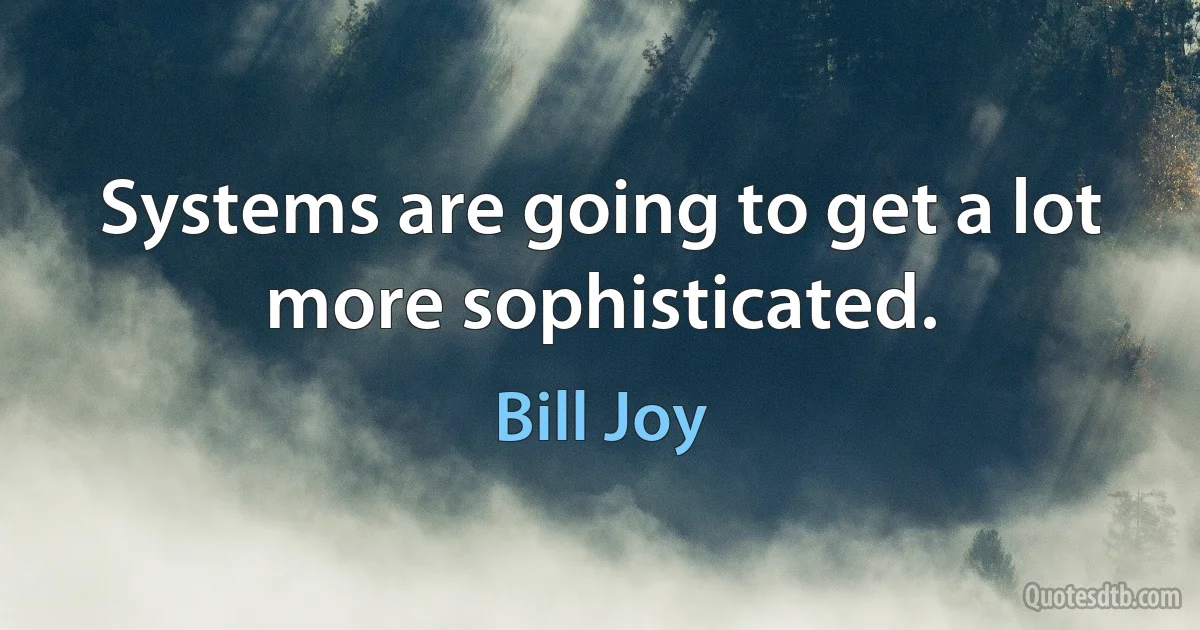 Systems are going to get a lot more sophisticated. (Bill Joy)