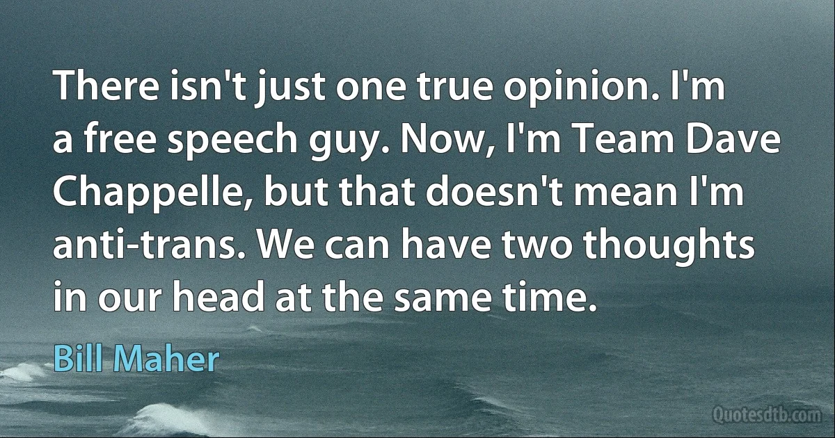 There isn't just one true opinion. I'm a free speech guy. Now, I'm Team Dave Chappelle, but that doesn't mean I'm anti-trans. We can have two thoughts in our head at the same time. (Bill Maher)