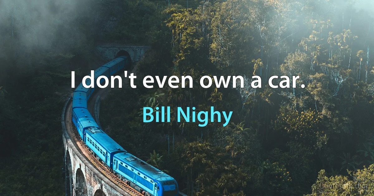 I don't even own a car. (Bill Nighy)