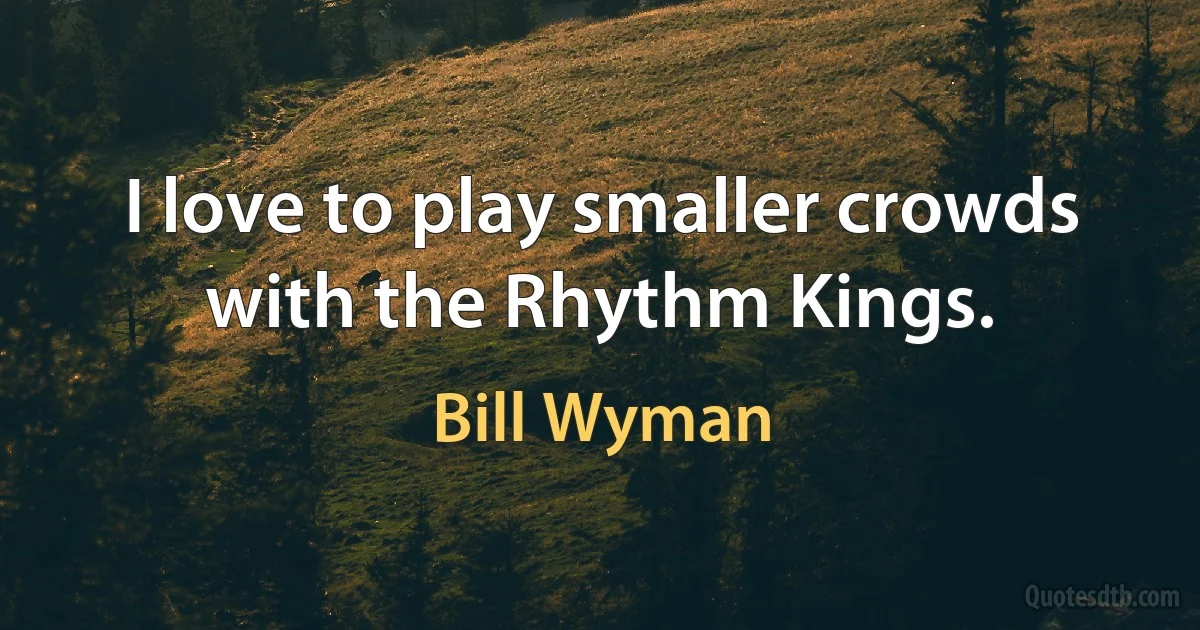 I love to play smaller crowds with the Rhythm Kings. (Bill Wyman)