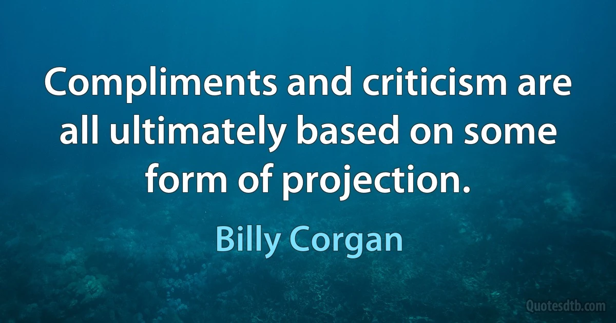 Compliments and criticism are all ultimately based on some form of projection. (Billy Corgan)