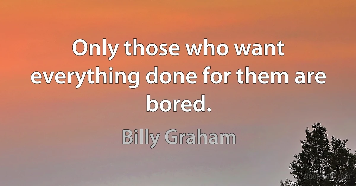 Only those who want everything done for them are bored. (Billy Graham)