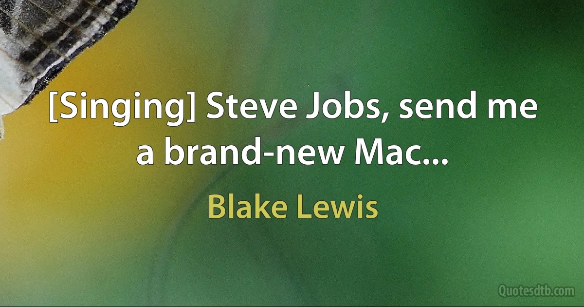 [Singing] Steve Jobs, send me a brand-new Mac... (Blake Lewis)