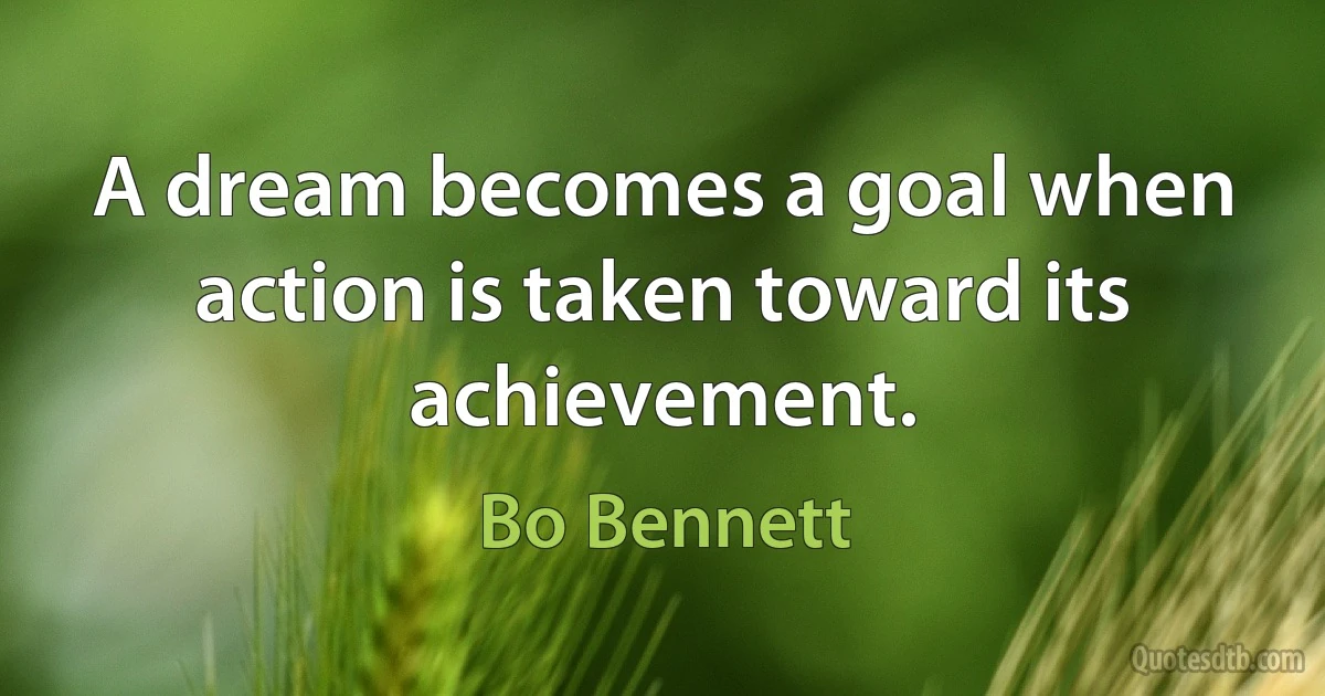 A dream becomes a goal when action is taken toward its achievement. (Bo Bennett)