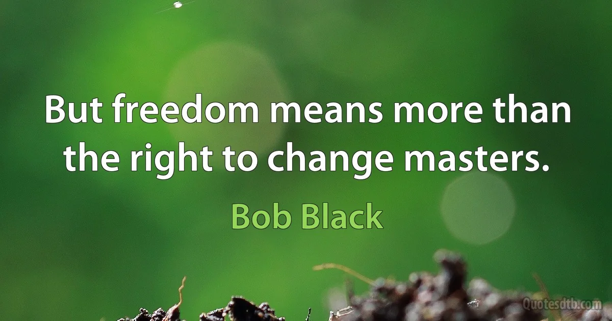 But freedom means more than the right to change masters. (Bob Black)