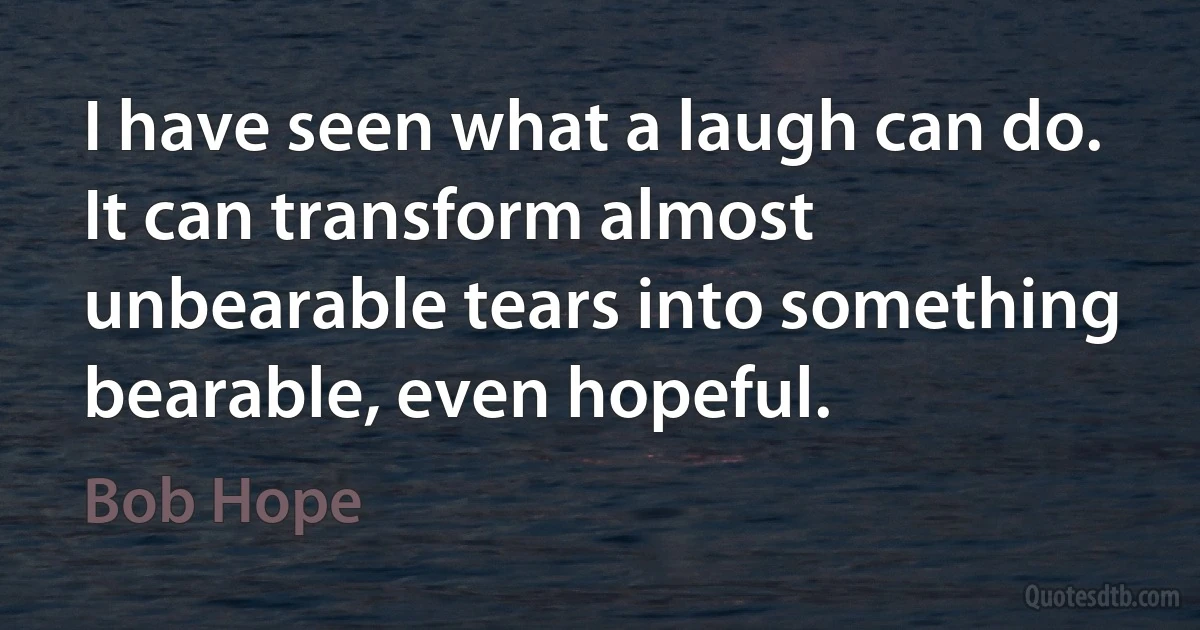 I have seen what a laugh can do. It can transform almost unbearable tears into something bearable, even hopeful. (Bob Hope)