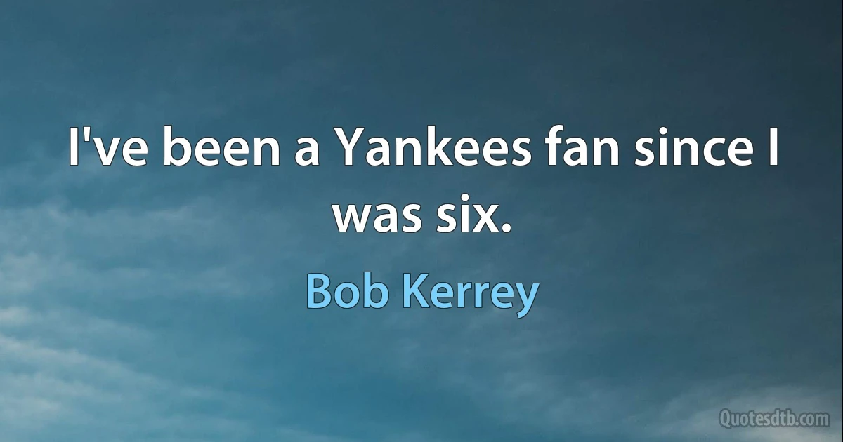 I've been a Yankees fan since I was six. (Bob Kerrey)