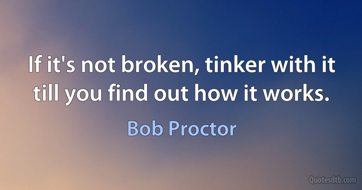 If it's not broken, tinker with it till you find out how it works. (Bob Proctor)