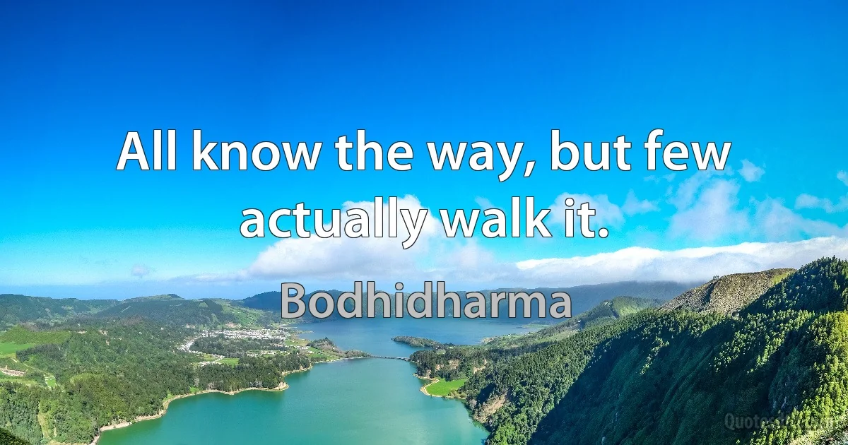 All know the way, but few actually walk it. (Bodhidharma)