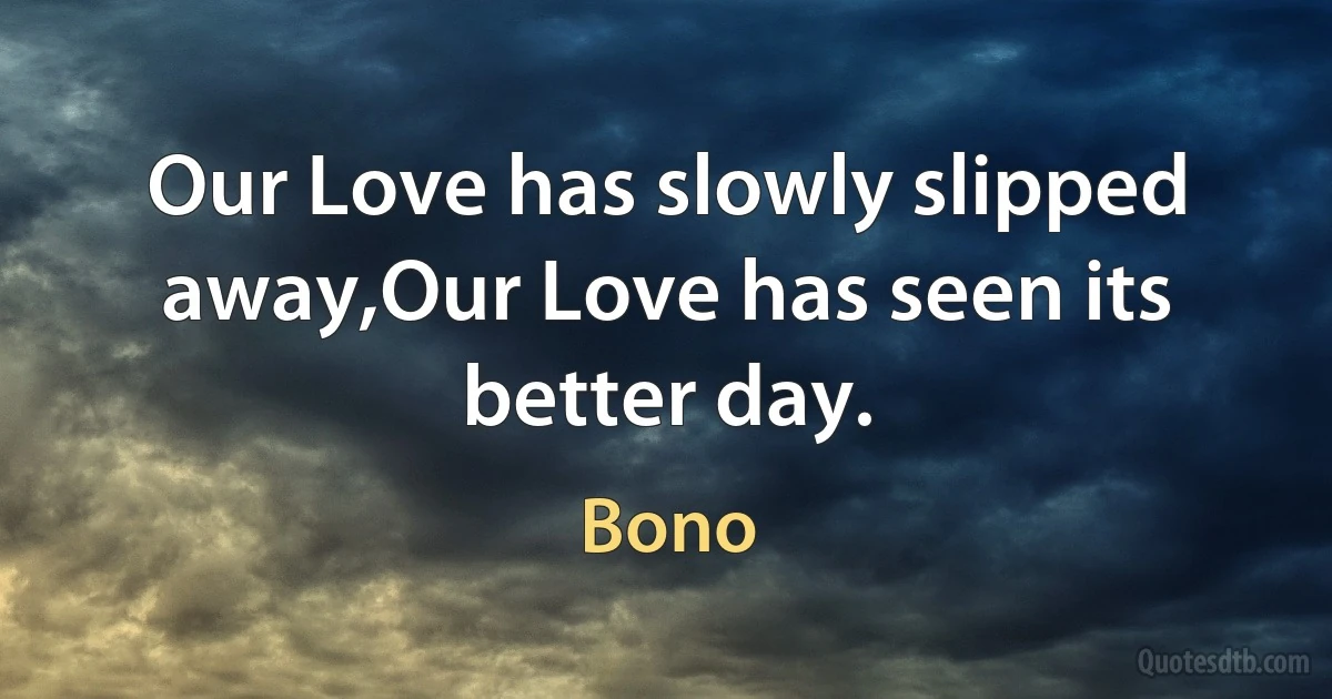 Our Love has slowly slipped away,Our Love has seen its better day. (Bono)