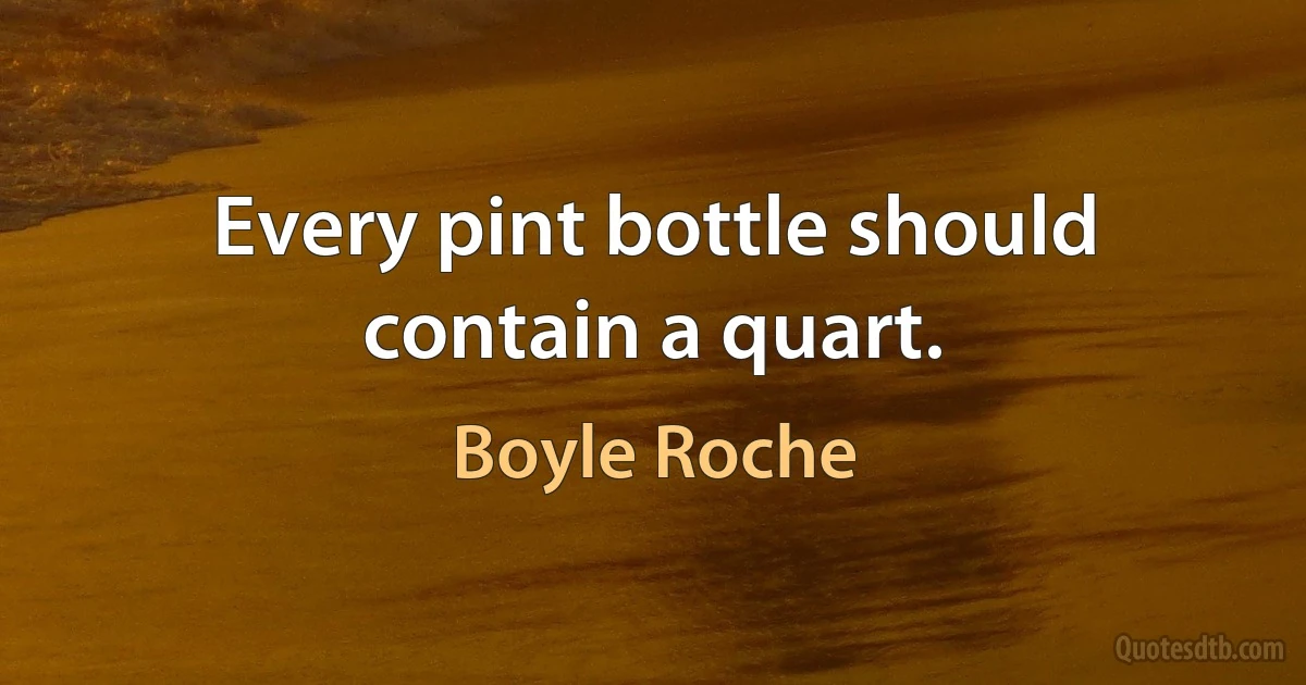 Every pint bottle should contain a quart. (Boyle Roche)