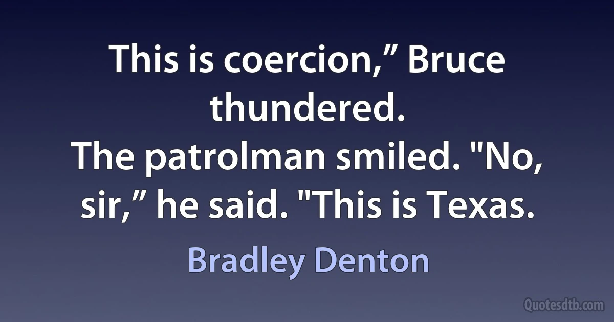 This is coercion,” Bruce thundered.
The patrolman smiled. "No, sir,” he said. "This is Texas. (Bradley Denton)