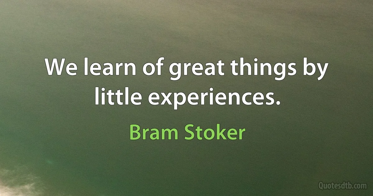 We learn of great things by little experiences. (Bram Stoker)