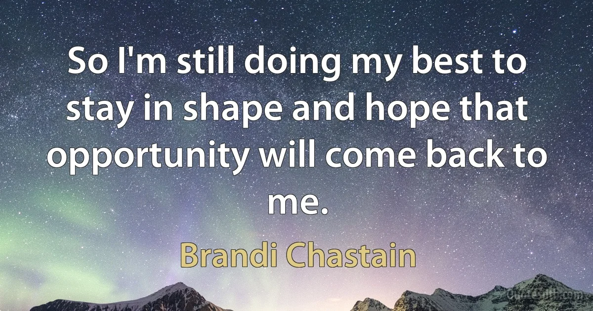 So I'm still doing my best to stay in shape and hope that opportunity will come back to me. (Brandi Chastain)