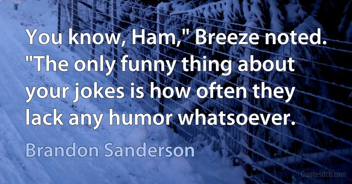 You know, Ham," Breeze noted. "The only funny thing about your jokes is how often they lack any humor whatsoever. (Brandon Sanderson)