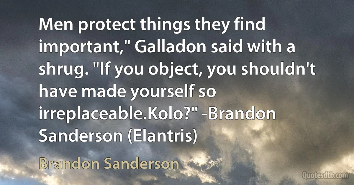 Men protect things they find important," Galladon said with a shrug. "If you object, you shouldn't have made yourself so irreplaceable.Kolo?" -Brandon Sanderson (Elantris) (Brandon Sanderson)