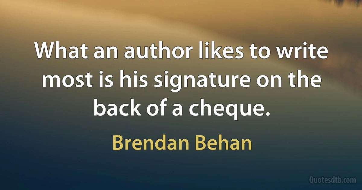 What an author likes to write most is his signature on the back of a cheque. (Brendan Behan)