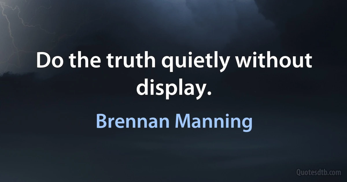 Do the truth quietly without display. (Brennan Manning)