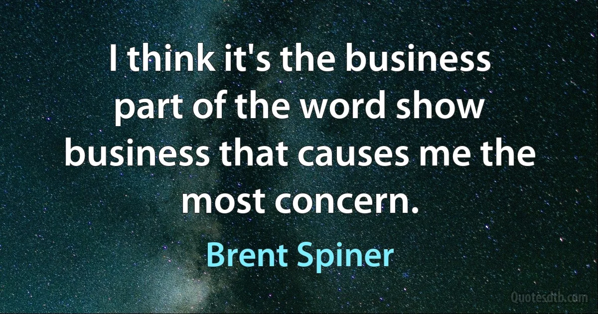 I think it's the business part of the word show business that causes me the most concern. (Brent Spiner)