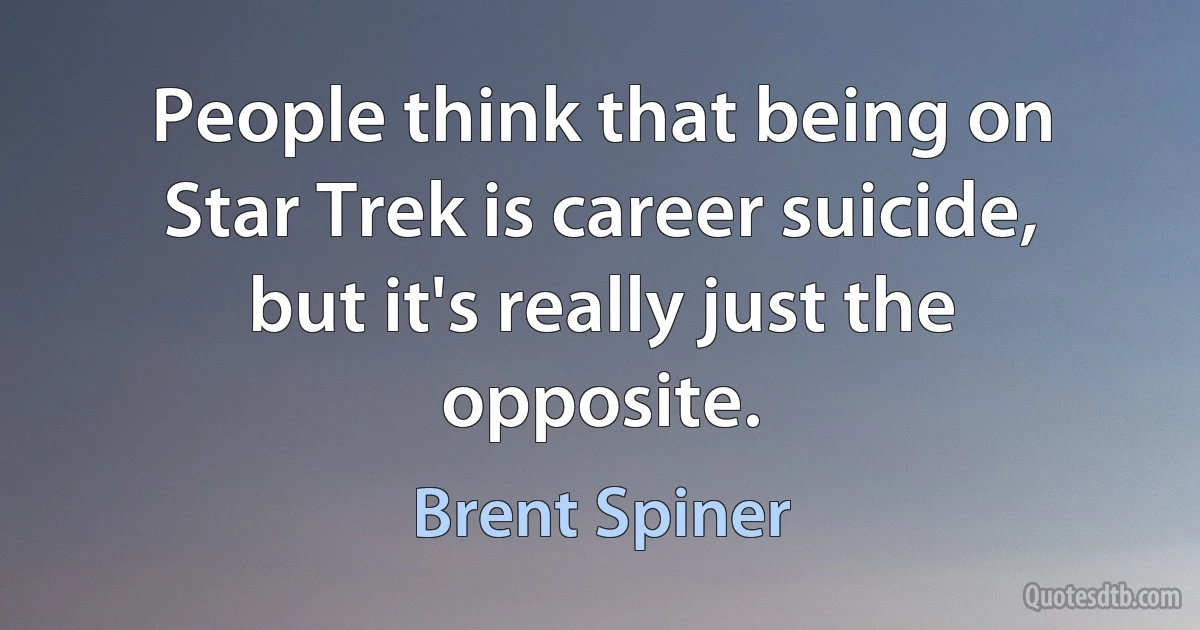 People think that being on Star Trek is career suicide, but it's really just the opposite. (Brent Spiner)