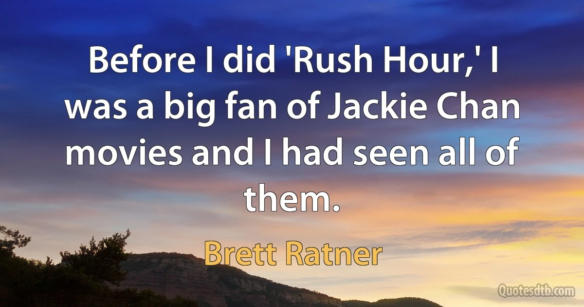 Before I did 'Rush Hour,' I was a big fan of Jackie Chan movies and I had seen all of them. (Brett Ratner)