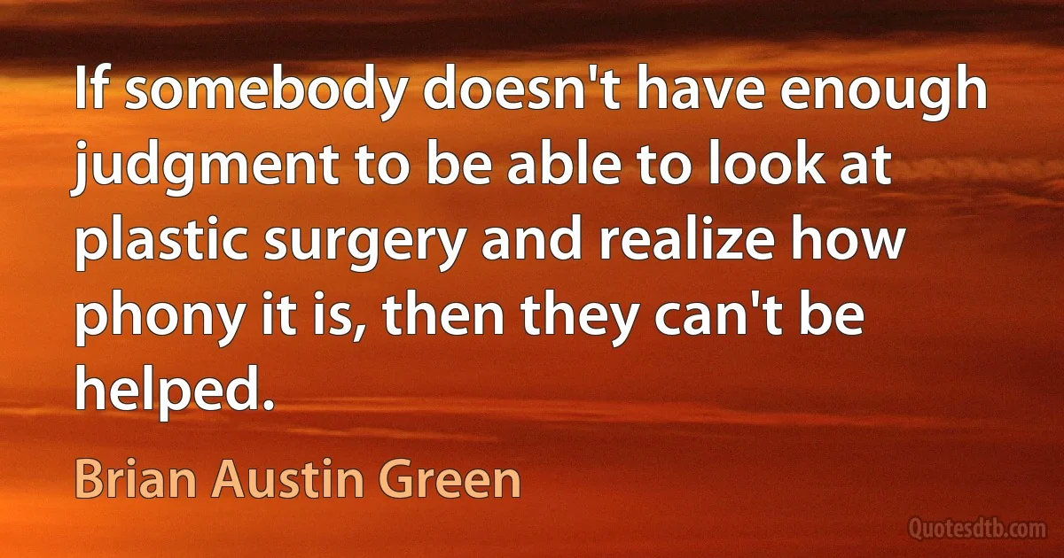 If somebody doesn't have enough judgment to be able to look at plastic surgery and realize how phony it is, then they can't be helped. (Brian Austin Green)