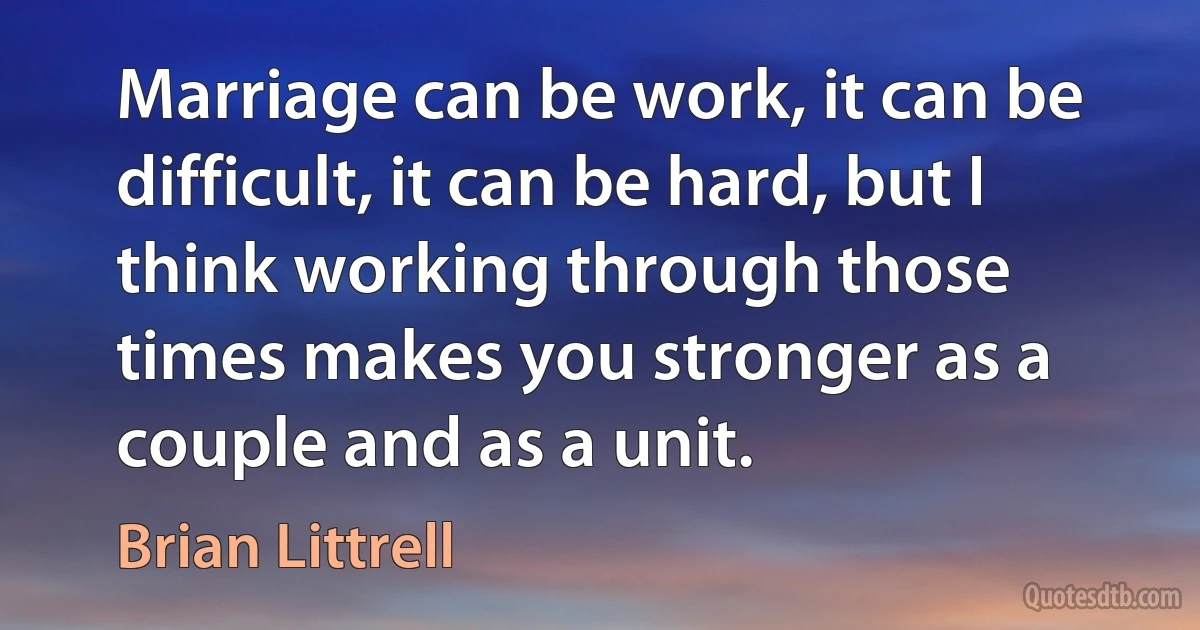 Marriage can be work, it can be difficult, it can be hard, but I think working through those times makes you stronger as a couple and as a unit. (Brian Littrell)