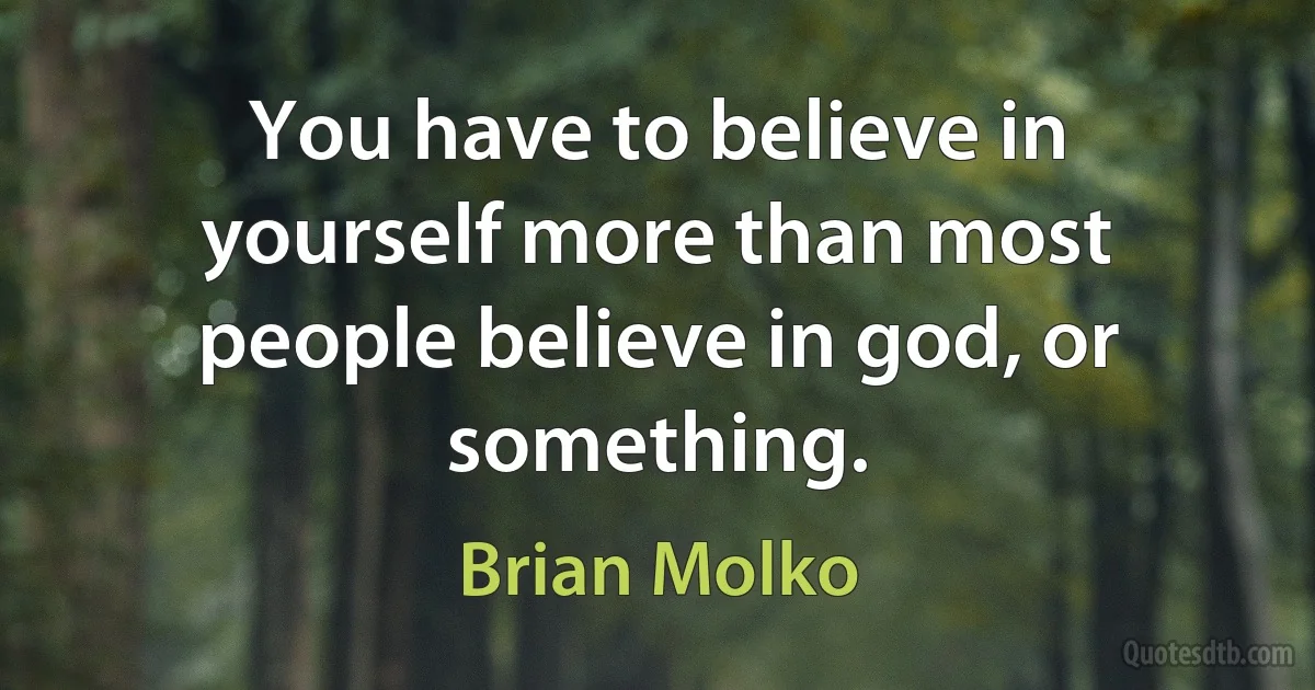 You have to believe in yourself more than most people believe in god, or something. (Brian Molko)