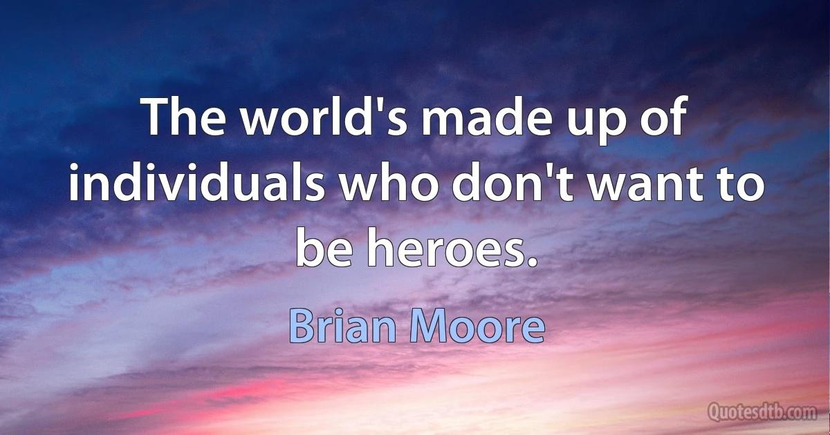 The world's made up of individuals who don't want to be heroes. (Brian Moore)