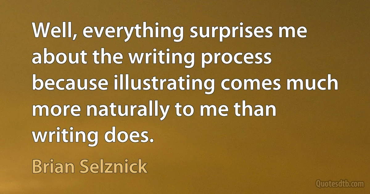 Well, everything surprises me about the writing process because illustrating comes much more naturally to me than writing does. (Brian Selznick)