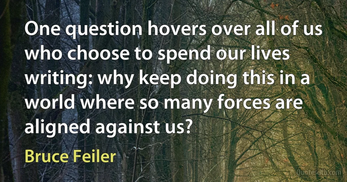 One question hovers over all of us who choose to spend our lives writing: why keep doing this in a world where so many forces are aligned against us? (Bruce Feiler)