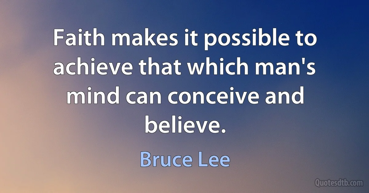 Faith makes it possible to achieve that which man's mind can conceive and believe. (Bruce Lee)